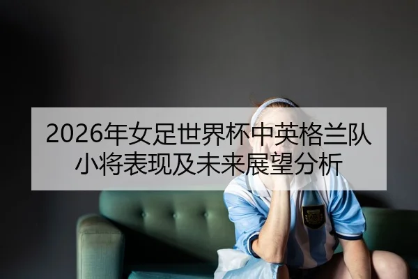 nian-nv-zu-shi-jie-bei-zhong-ying-ge-lan-dui-xiao-jiang-biao-xian-ji-wei-lai-zhan-wang-fen-xi-2-432.jpg