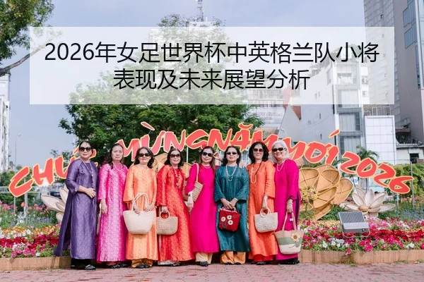 2026年女足世界杯中英格兰队小将表现及未来展望分析