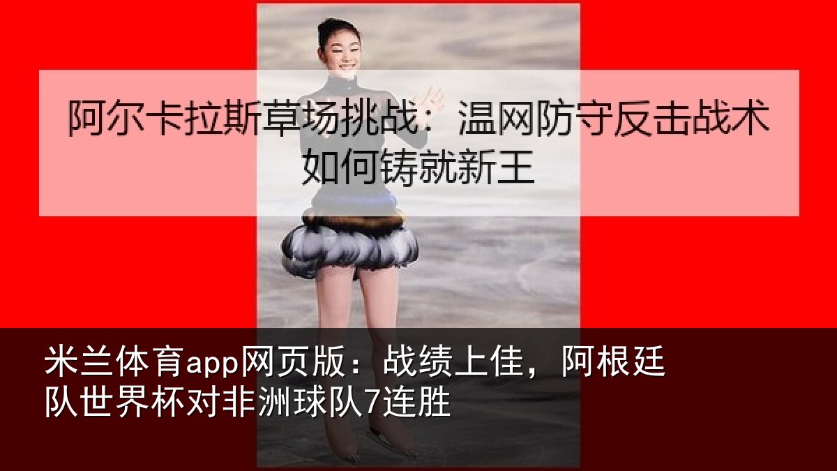 米兰体育app网页版:战绩上佳,阿根廷队世界杯对非洲球队7连胜