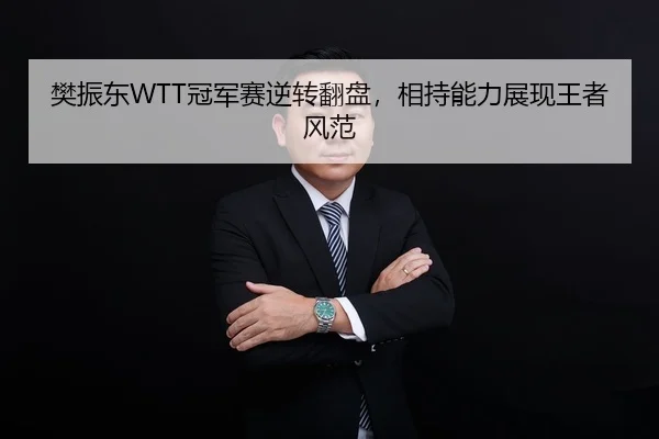 樊振东WTT冠军赛逆转翻盘，相持能力展现王者风范
