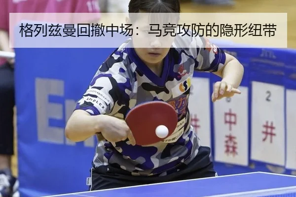 格列兹曼回撤中场：马竞攻防的隐形纽带