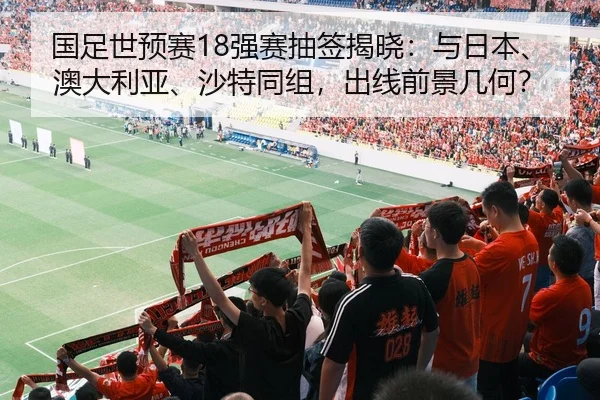 国足世预赛18强赛抽签揭晓：与日本、澳大利亚、沙特同组，出线前景几何？