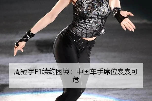 周冠宇F1续约困境：中国车手席位岌岌可危