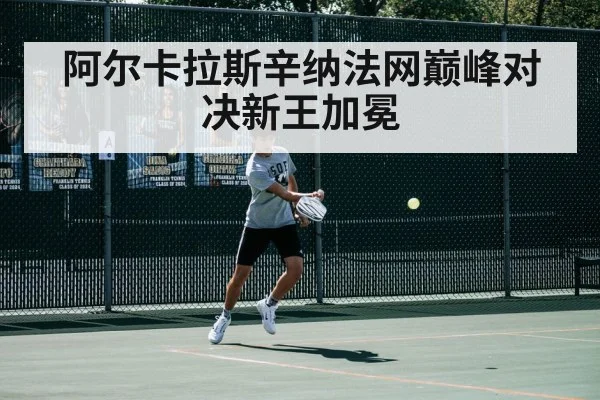 阿尔卡拉斯辛纳法网巅峰对决新王加冕