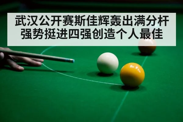 武汉公开赛斯佳辉轰出满分杆强势挺进四强创造个人最佳