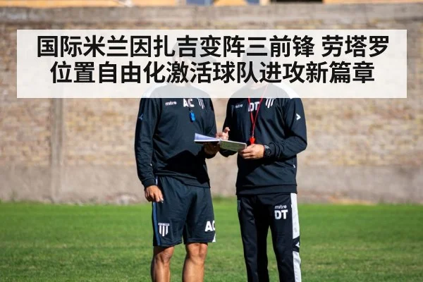 国际米兰因扎吉变阵三前锋 劳塔罗位置自由化激活球队进攻新篇章