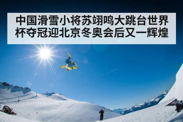 中国滑雪小将苏翊鸣大跳台世界杯夺冠迎北京冬奥会后又一辉煌