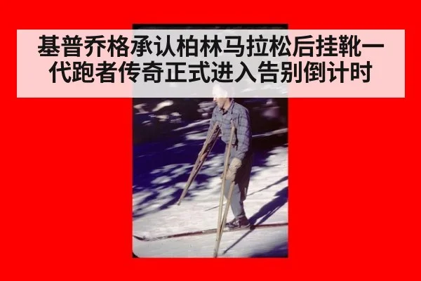基普乔格承认柏林马拉松后挂靴一代跑者传奇正式进入告别倒计时